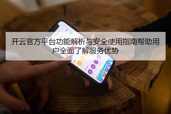 开云官方平台功能解析与安全使用指南帮助用户全面了解服务优势