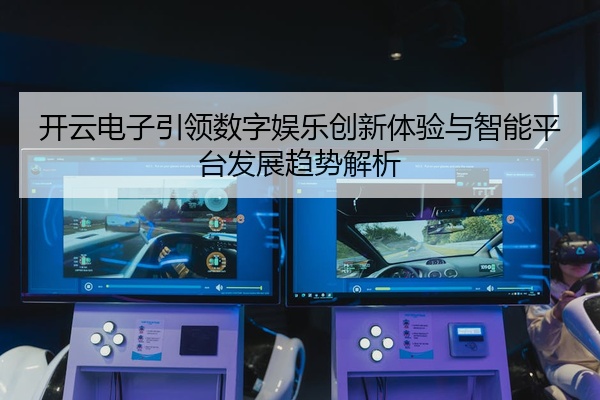 开云电子引领数字娱乐创新体验与智能平台发展趋势解析