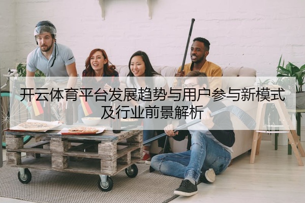 开云体育平台发展趋势与用户参与新模式及行业前景解析