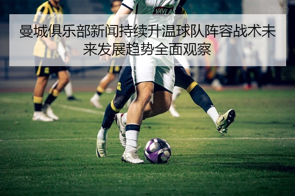 曼城俱乐部新闻持续升温球队阵容战术未来发展趋势全面观察