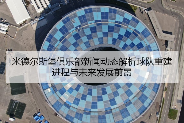 米德尔斯堡俱乐部新闻动态解析球队重建进程与未来发展前景