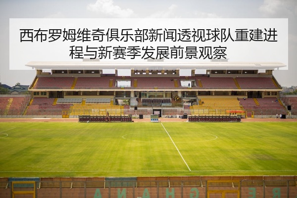 西布罗姆维奇俱乐部新闻透视球队重建进程与新赛季发展前景观察