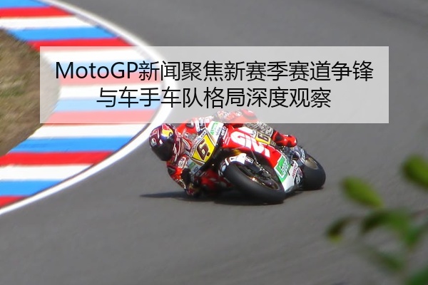 MotoGP新闻聚焦新赛季赛道争锋与车手车队格局深度观察