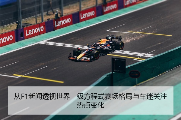 从F1新闻透视世界一级方程式赛场格局与车迷关注热点变化