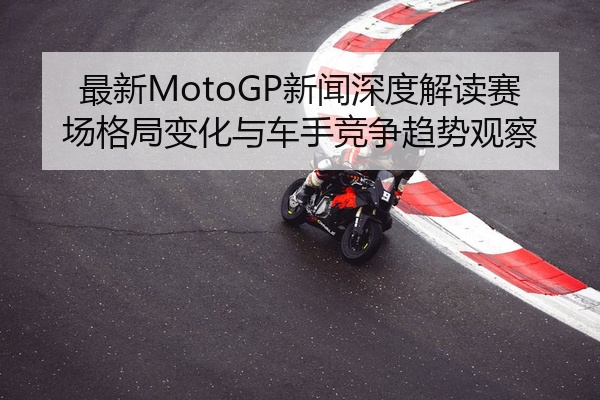 最新MotoGP新闻深度解读赛场格局变化与车手竞争趋势观察