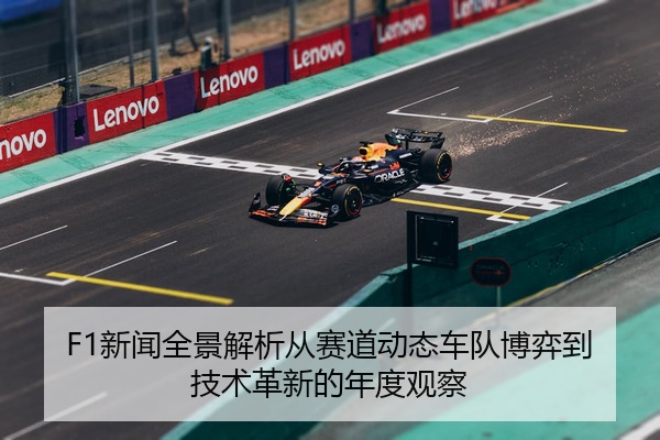 F1新闻全景解析从赛道动态车队博弈到技术革新的年度观察