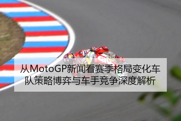 从MotoGP新闻看赛季格局变化车队策略博弈与车手竞争深度解析