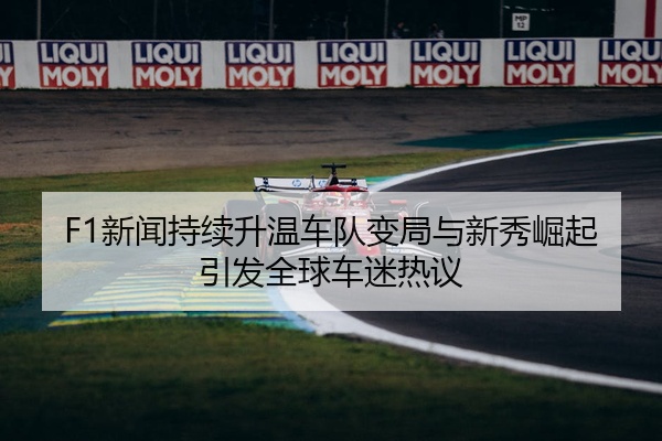 F1新闻持续升温车队变局与新秀崛起引发全球车迷热议