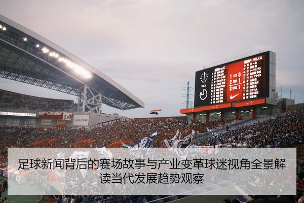 足球新闻背后的赛场故事与产业变革球迷视角全景解读当代发展趋势观察
