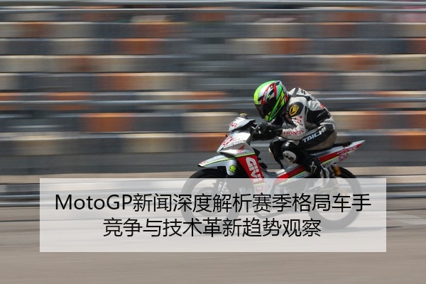 MotoGP新闻深度解析赛季格局车手竞争与技术革新趋势观察