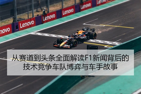 从赛道到头条全面解读F1新闻背后的技术竞争车队博弈与车手故事