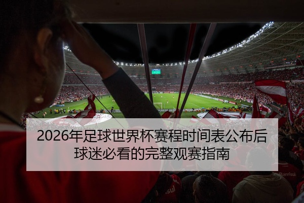 2026年足球世界杯赛程时间表公布后球迷必看的完整观赛指南
