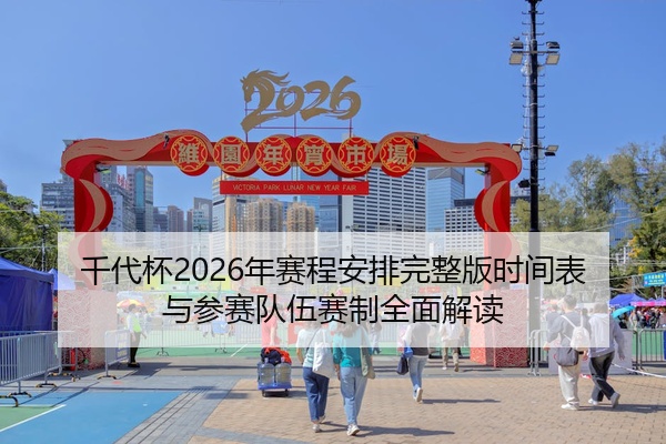 千代杯2026年赛程安排完整版时间表与参赛队伍赛制全面解读