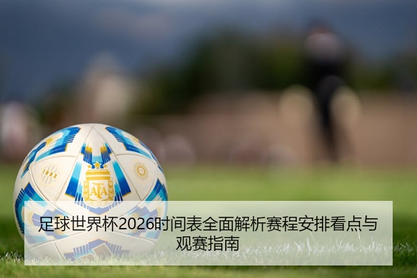 足球世界杯2026时间表全面解析赛程安排看点与观赛指南