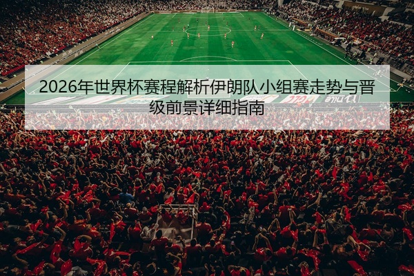 2026年世界杯赛程解析伊朗队小组赛走势与晋级前景详细指南