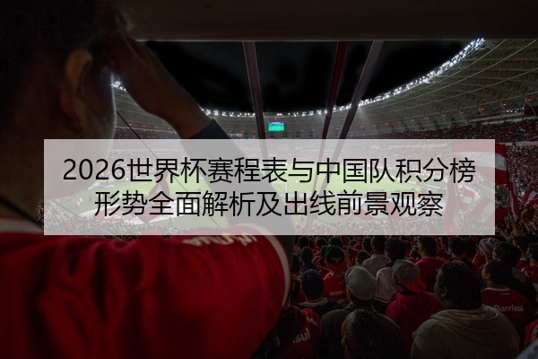 2026世界杯赛程表与中国队积分榜形势全面解析及出线前景观察
