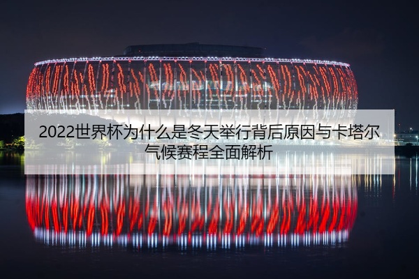 2022世界杯为什么是冬天举行背后原因与卡塔尔气候赛程全面解析
