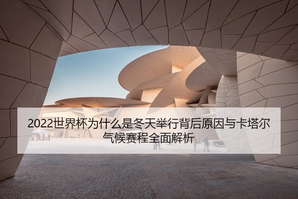 2022世界杯为什么是冬天举行背后原因与卡塔尔气候赛程全面解析