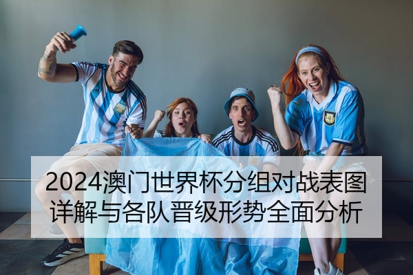 2024澳门世界杯分组对战表图详解与各队晋级形势全面分析