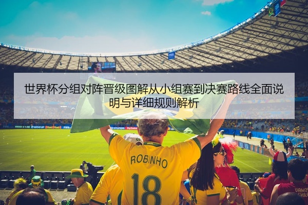 世界杯分组对阵晋级图解从小组赛到决赛路线全面说明与详细规则解析