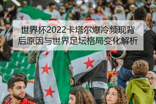 世界杯2022卡塔尔爆冷频现背后原因与世界足坛格局变化解析