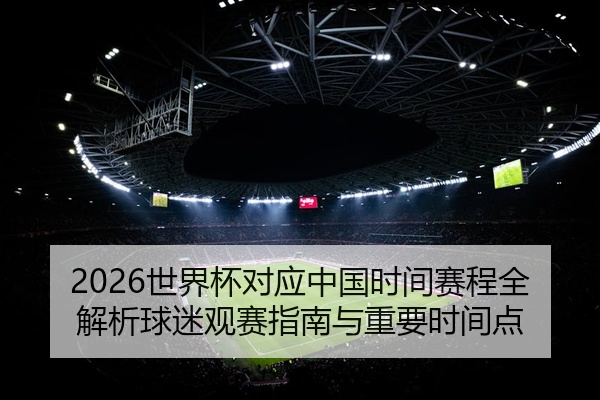 2026世界杯对应中国时间赛程全解析球迷观赛指南与重要时间点
