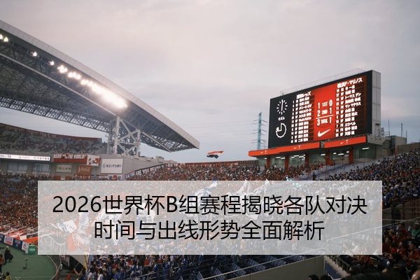 2026世界杯B组赛程揭晓各队对决时间与出线形势全面解析