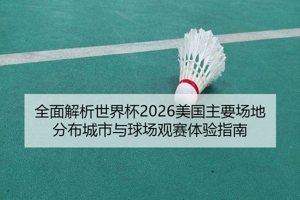 全面解析世界杯2026美国主要场地分布城市与球场观赛体验指南