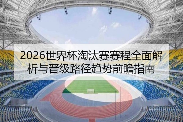 2026世界杯淘汰赛赛程全面解析与晋级路径趋势前瞻指南