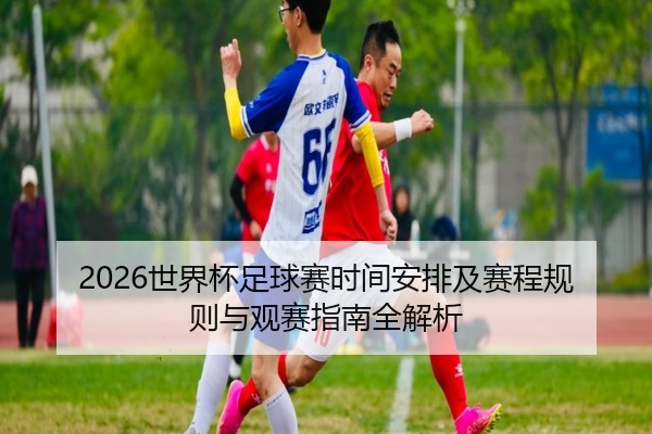 2026世界杯足球赛时间安排及赛程规则与观赛指南全解析