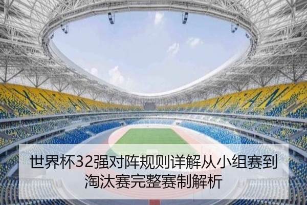 世界杯32强对阵规则详解从小组赛到淘汰赛完整赛制解析
