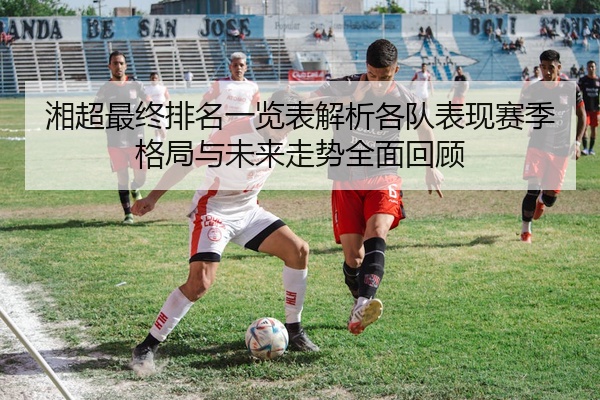 湘超最终排名一览表解析各队表现赛季格局与未来走势全面回顾