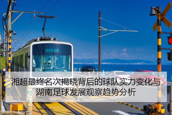 湘超最终名次揭晓背后的球队实力变化与湖南足球发展观察趋势分析