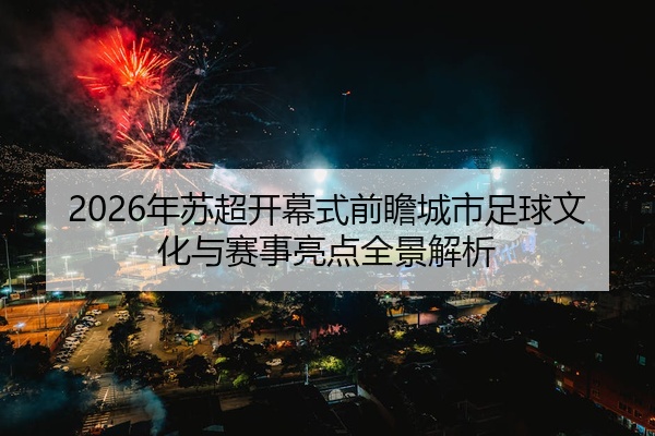 2026年苏超开幕式前瞻城市足球文化与赛事亮点全景解析