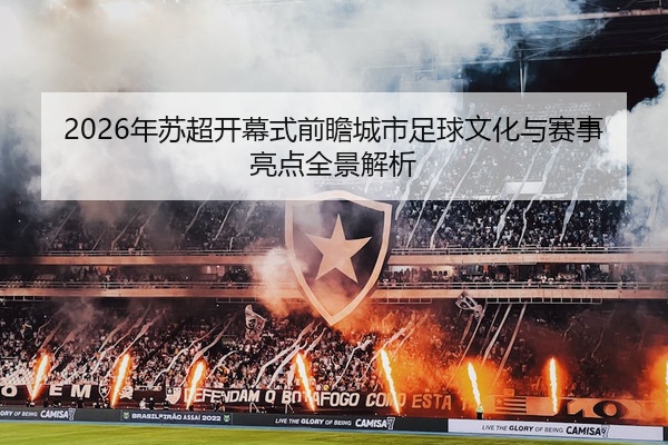 2026年苏超开幕式前瞻城市足球文化与赛事亮点全景解析