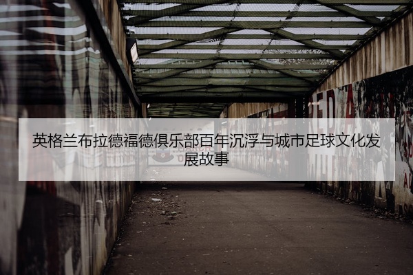 英格兰布拉德福德俱乐部百年沉浮与城市足球文化发展故事