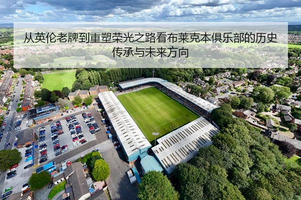 从英伦老牌到重塑荣光之路看布莱克本俱乐部的历史传承与未来方向