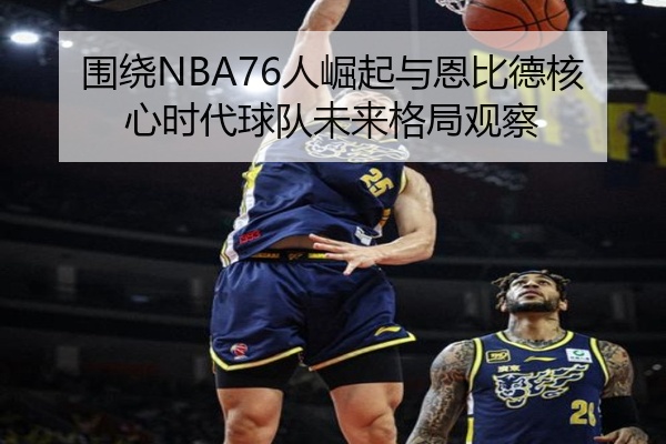 围绕NBA76人崛起与恩比德核心时代球队未来格局观察