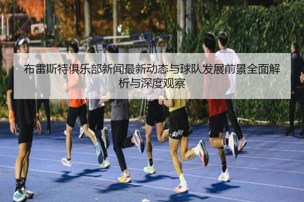 布雷斯特俱乐部新闻最新动态与球队发展前景全面解析与深度观察