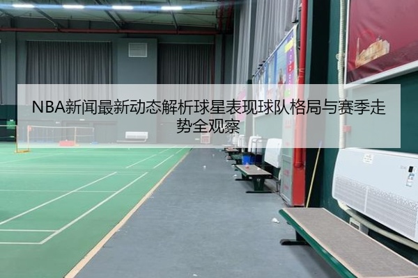 NBA新闻最新动态解析球星表现球队格局与赛季走势全观察