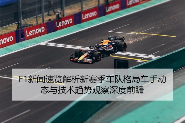 F1新闻速览解析新赛季车队格局车手动态与技术趋势观察深度前瞻