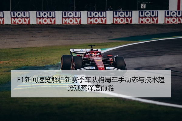 F1新闻速览解析新赛季车队格局车手动态与技术趋势观察深度前瞻