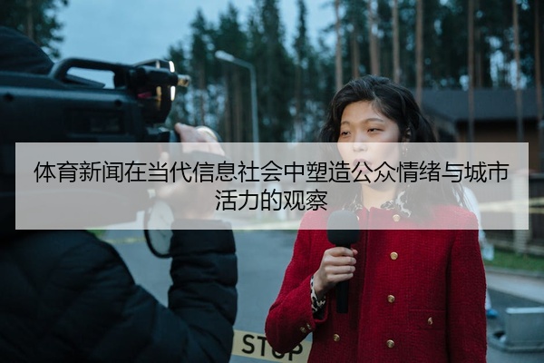 体育新闻在当代信息社会中塑造公众情绪与城市活力的观察