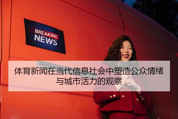体育新闻在当代信息社会中塑造公众情绪与城市活力的观察