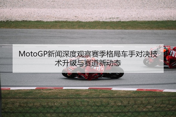 MotoGP新闻深度观察赛季格局车手对决技术升级与赛道新动态