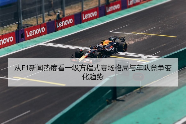 从F1新闻热度看一级方程式赛场格局与车队竞争变化趋势