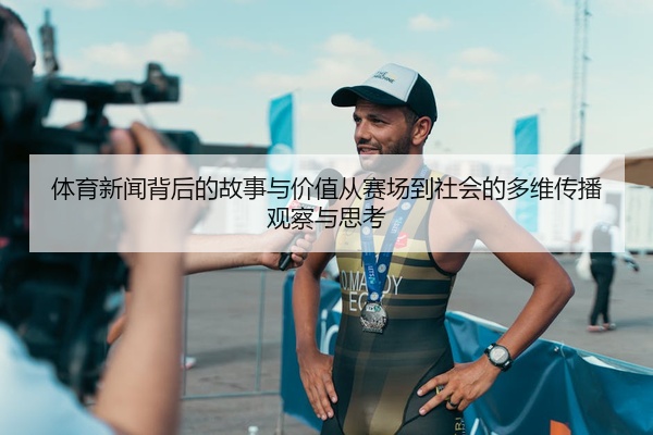 体育新闻背后的故事与价值从赛场到社会的多维传播观察与思考