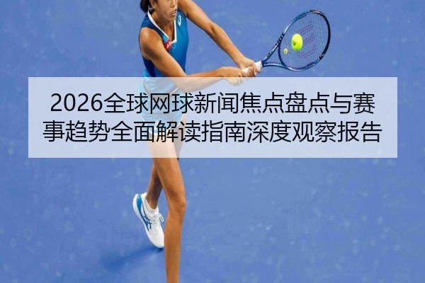2026全球网球新闻焦点盘点与赛事趋势全面解读指南深度观察报告