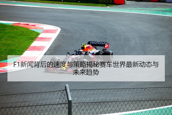 F1新闻背后的速度与策略揭秘赛车世界最新动态与未来趋势