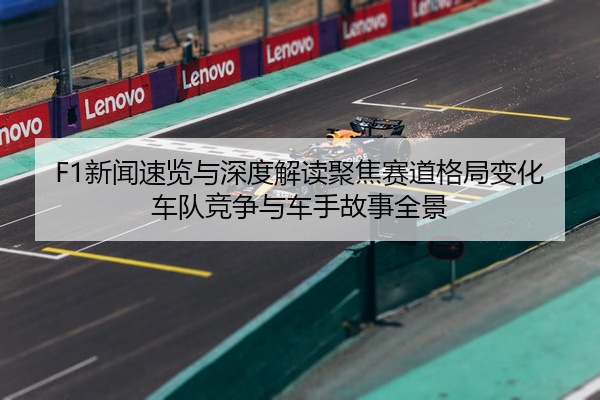F1新闻速览与深度解读聚焦赛道格局变化车队竞争与车手故事全景